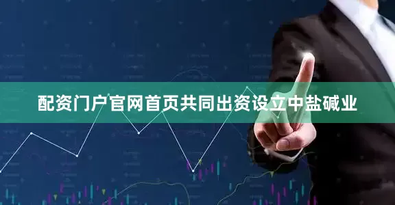 配资门户官网首页共同出资设立中盐碱业