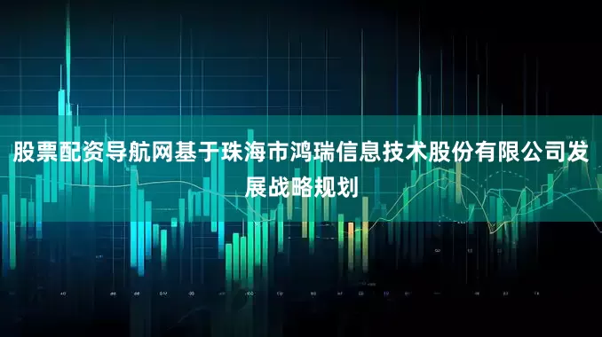 股票配资导航网基于珠海市鸿瑞信息技术股份有限公司发展战略规划