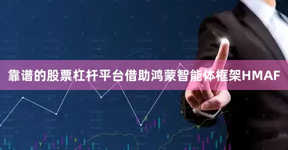 靠谱的股票杠杆平台借助鸿蒙智能体框架HMAF