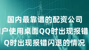 国内最靠谱的配资公司有少量用户使用桌面QQ时出现报错闪退的情况