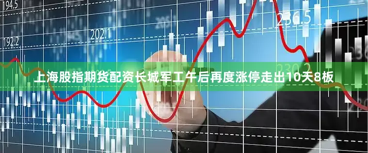 上海股指期货配资长城军工午后再度涨停走出10天8板