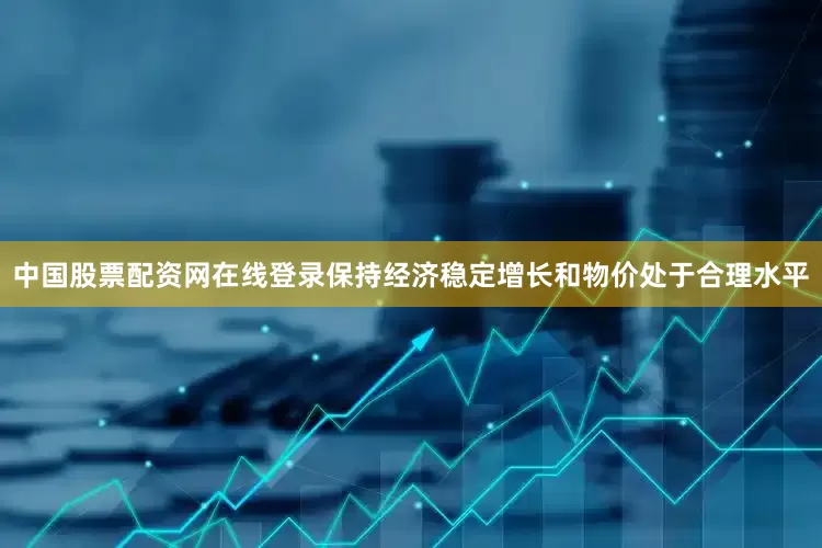 中国股票配资网在线登录保持经济稳定增长和物价处于合理水平