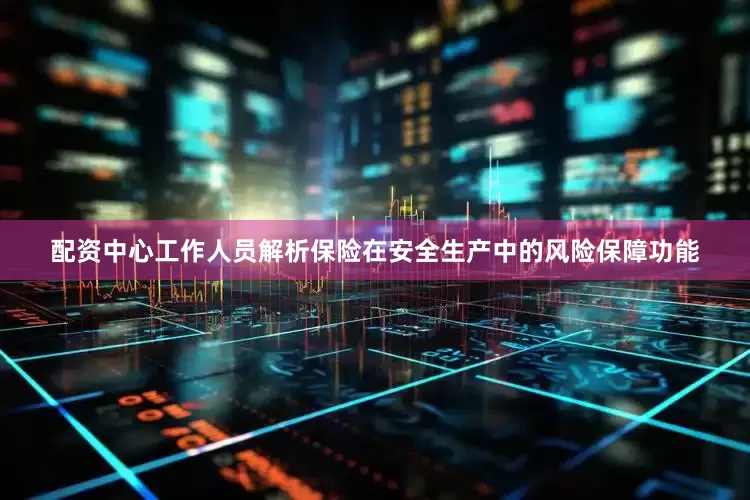 配资中心工作人员解析保险在安全生产中的风险保障功能