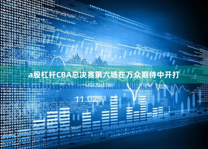 a股杠杆CBA总决赛第六场在万众期待中开打