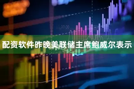 配资软件昨晚美联储主席鲍威尔表示