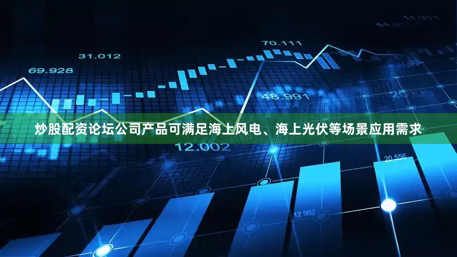炒股配资论坛公司产品可满足海上风电、海上光伏等场景应用需求