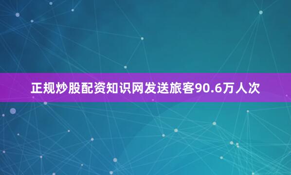 正规炒股配资知识网发送旅客90.6万人次