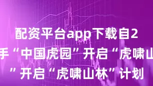 配资平台app下载自2022年携手“中国虎园”开启“虎啸山林”计划