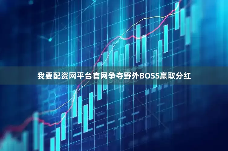 我要配资网平台官网争夺野外BOSS赢取分红