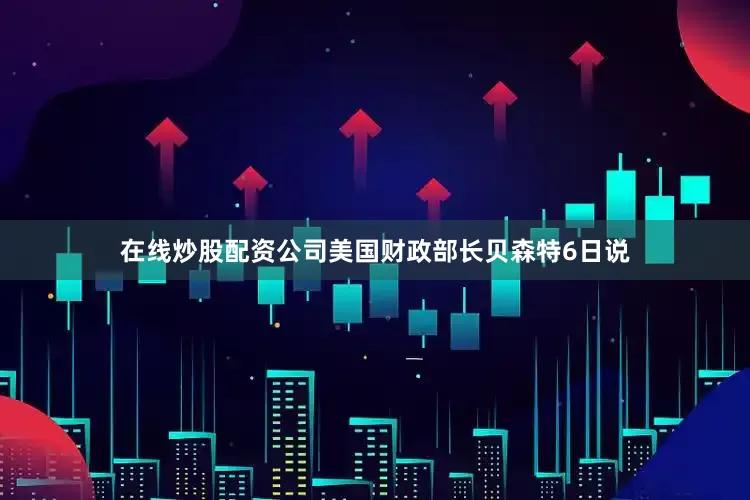 在线炒股配资公司美国财政部长贝森特6日说