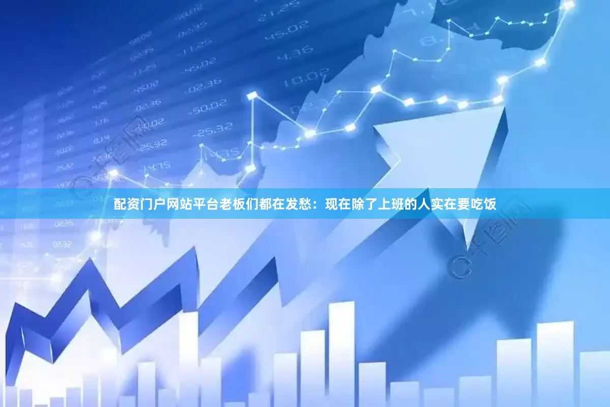 配资门户网站平台老板们都在发愁：现在除了上班的人实在要吃饭
