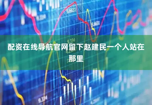 配资在线导航官网留下赵建民一个人站在那里