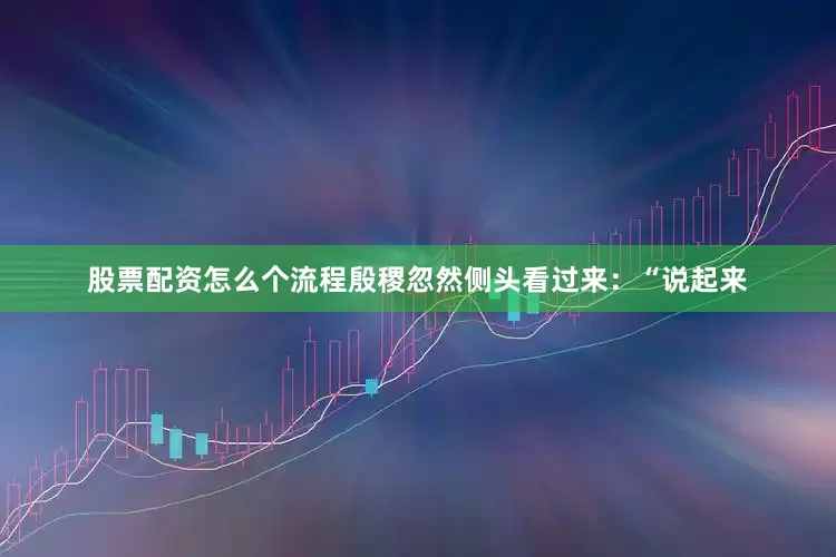 股票配资怎么个流程殷稷忽然侧头看过来：“说起来