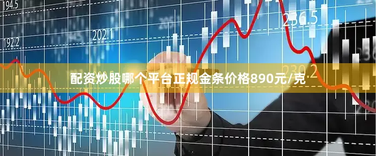 配资炒股哪个平台正规金条价格890元/克