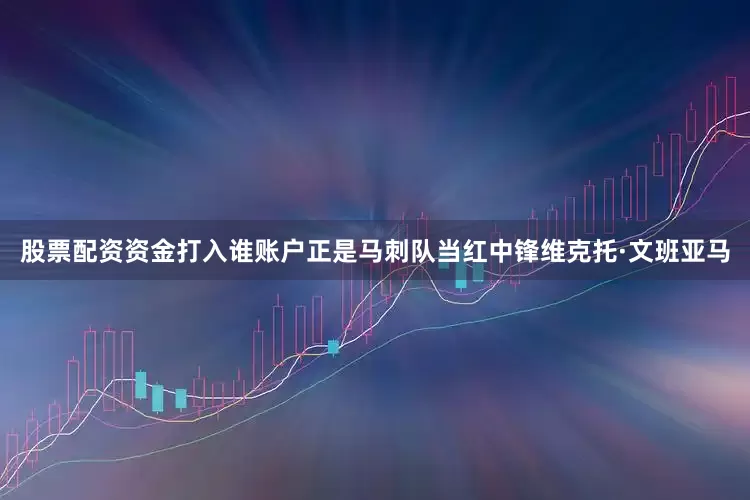 股票配资资金打入谁账户正是马刺队当红中锋维克托·文班亚马