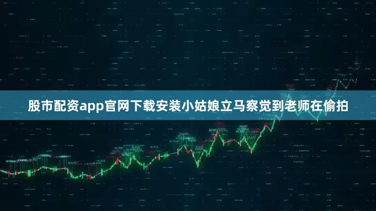 股市配资app官网下载安装小姑娘立马察觉到老师在偷拍
