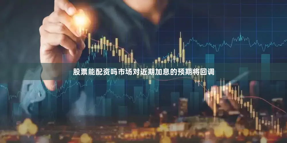 股票能配资吗市场对近期加息的预期将回调