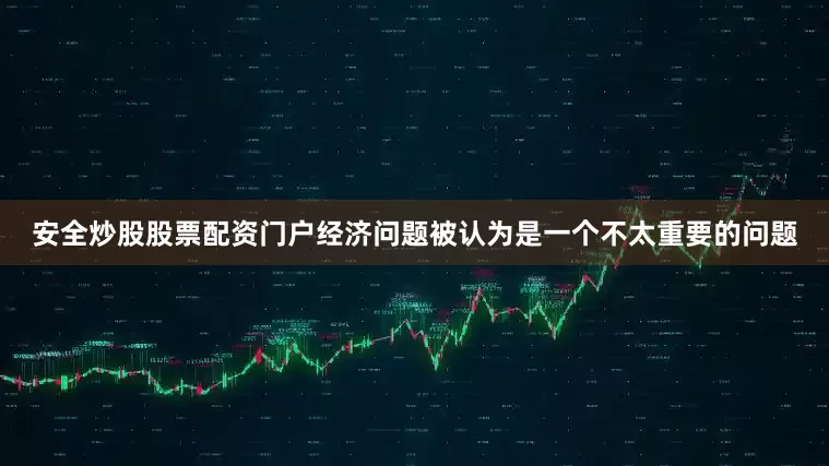安全炒股股票配资门户经济问题被认为是一个不太重要的问题