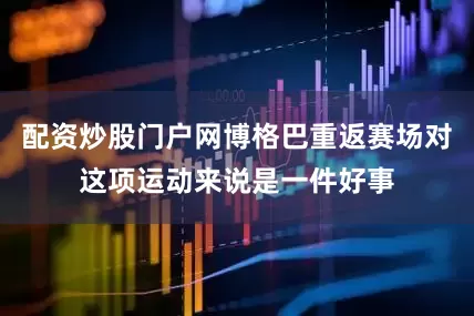 配资炒股门户网博格巴重返赛场对这项运动来说是一件好事