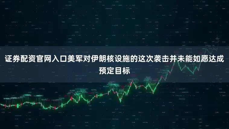 证券配资官网入口美军对伊朗核设施的这次袭击并未能如愿达成预定目标