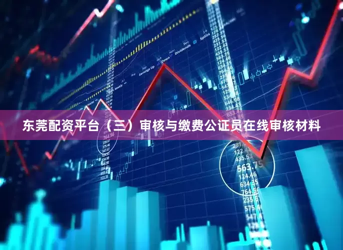 东莞配资平台（三）审核与缴费公证员在线审核材料