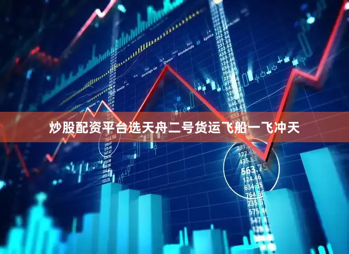 炒股配资平台选天舟二号货运飞船一飞冲天