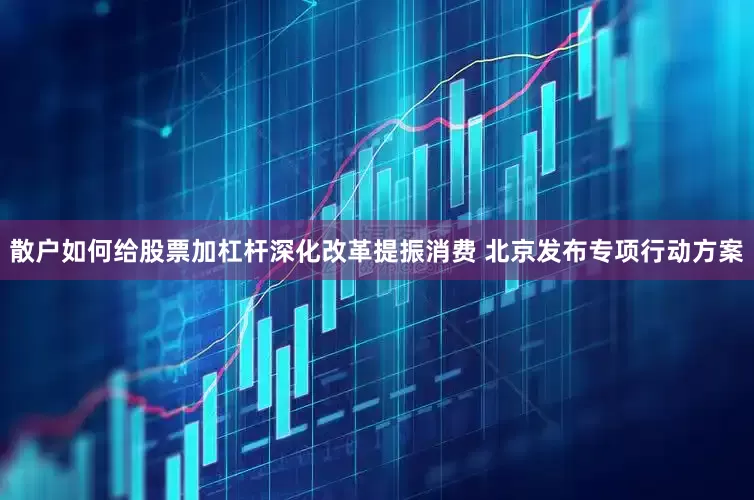 散户如何给股票加杠杆深化改革提振消费 北京发布专项行动方案