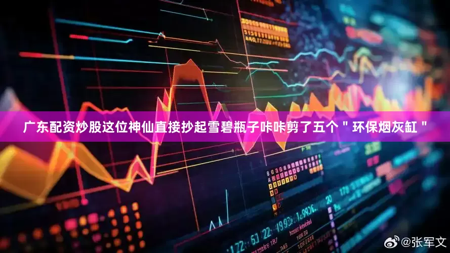 广东配资炒股这位神仙直接抄起雪碧瓶子咔咔剪了五个＂环保烟灰缸＂
