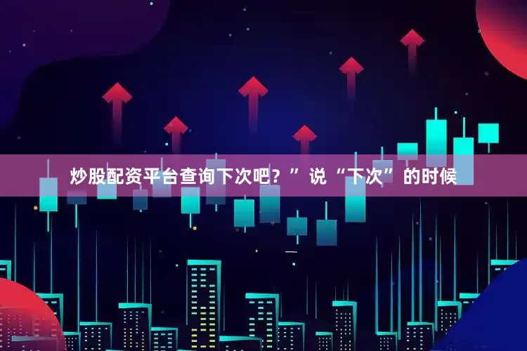 炒股配资平台查询下次吧？” 说 “下次” 的时候