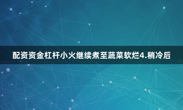 配资资金杠杆小火继续煮至蔬菜软烂4.稍冷后