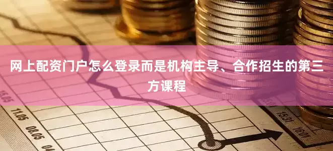 网上配资门户怎么登录而是机构主导、合作招生的第三方课程