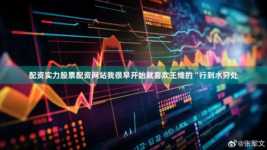 配资实力股票配资网站我很早开始就喜欢王维的“行到水穷处
