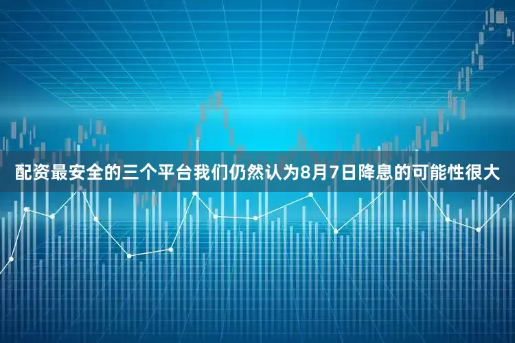 配资最安全的三个平台我们仍然认为8月7日降息的可能性很大