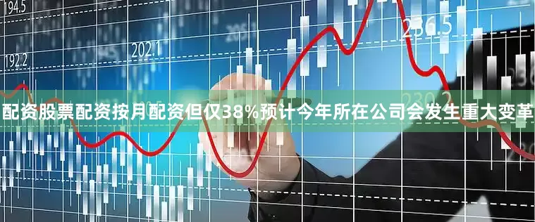 配资股票配资按月配资但仅38%预计今年所在公司会发生重大变革