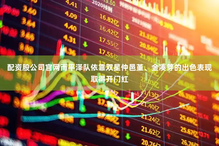 配资股公司官网而平泽队依靠双星仲邑堇、金凑笌的出色表现取得开门红