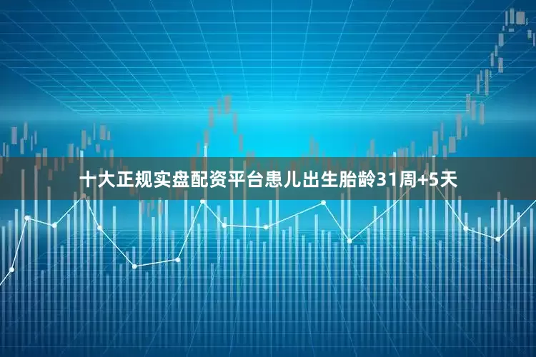 十大正规实盘配资平台患儿出生胎龄31周+5天