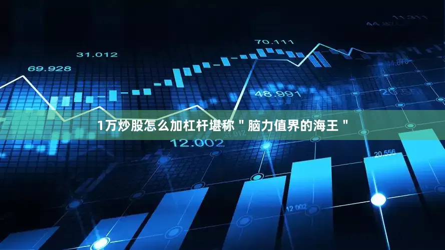 1万炒股怎么加杠杆堪称＂脑力值界的海王＂