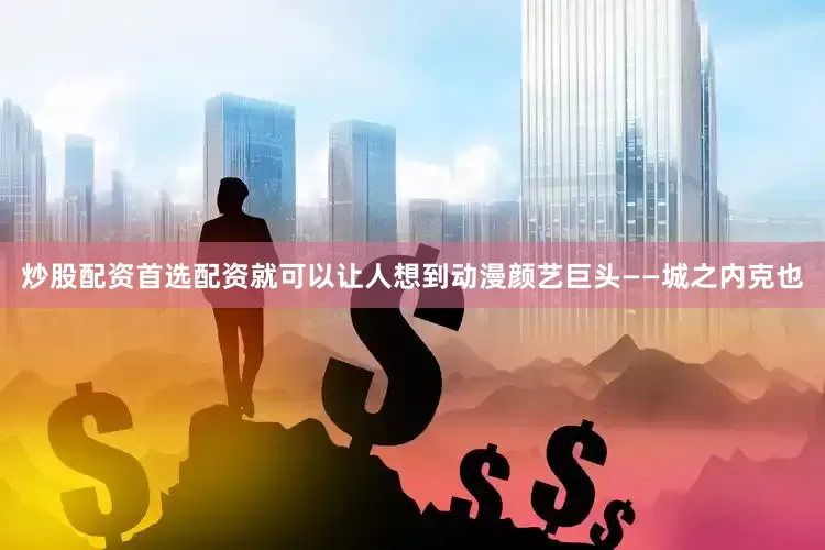 炒股配资首选配资就可以让人想到动漫颜艺巨头——城之内克也