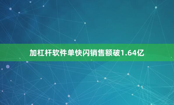 加杠杆软件单快闪销售额破1.64亿