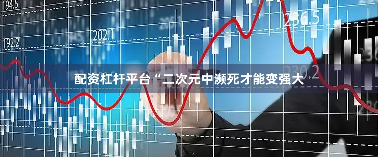 配资杠杆平台“二次元中濒死才能变强大
