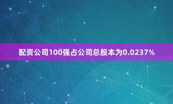 配资公司100强占公司总股本为0.0237%