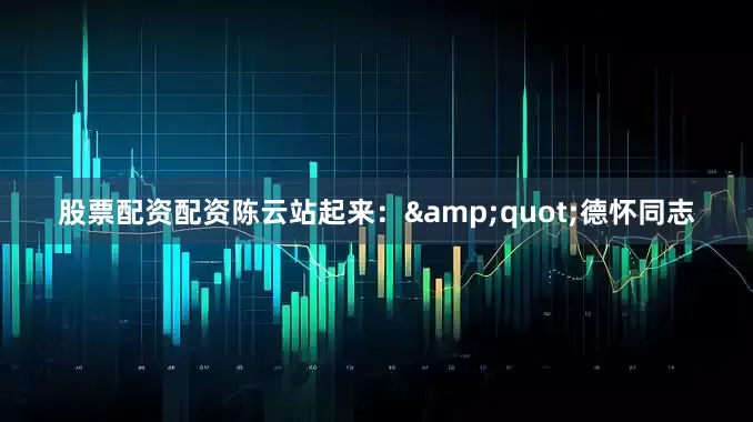 股票配资配资陈云站起来：&quot;德怀同志