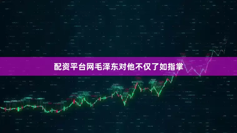 配资平台网毛泽东对他不仅了如指掌
