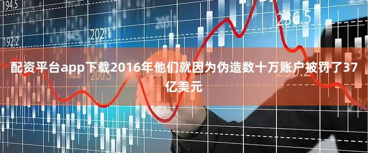 配资平台app下载2016年他们就因为伪造数十万账户被罚了37亿美元