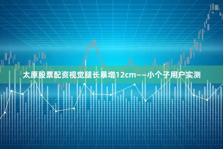 太原股票配资视觉腿长暴增12cm——小个子用户实测