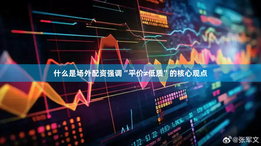 什么是场外配资强调“平价≠低质”的核心观点