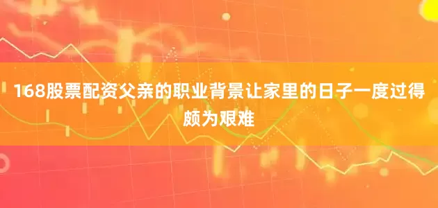 168股票配资父亲的职业背景让家里的日子一度过得颇为艰难