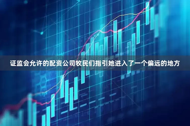 证监会允许的配资公司牧民们指引她进入了一个偏远的地方