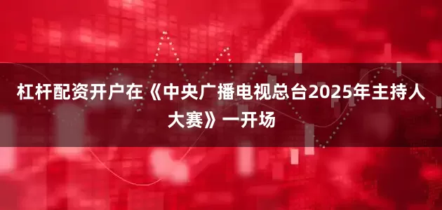 杠杆配资开户在《中央广播电视总台2025年主持人大赛》一开场