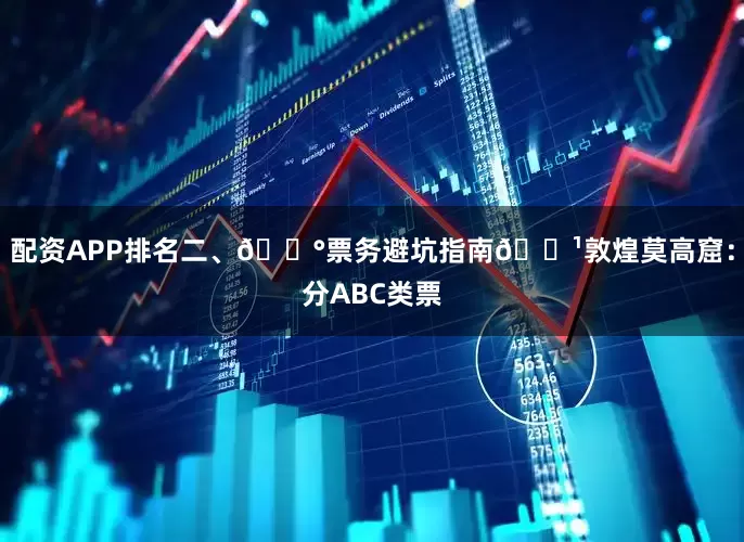 配资APP排名二、💰票务避坑指南🔹敦煌莫高窟：分ABC类票